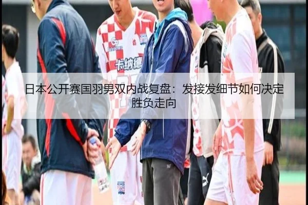 日本公开赛国羽男双内战复盘：发接发细节如何决定胜负走向